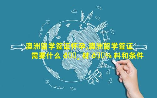 澳洲留学签证怀孕,澳洲留学签证需要什么 🌸 材 🌾 料和条件